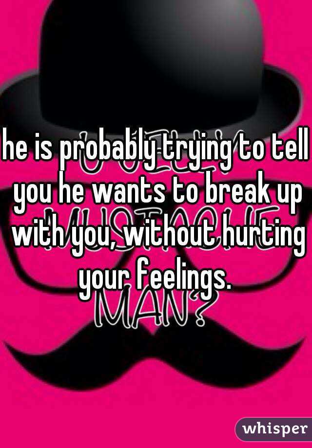 he is probably trying to tell you he wants to break up with you, without hurting your feelings. 