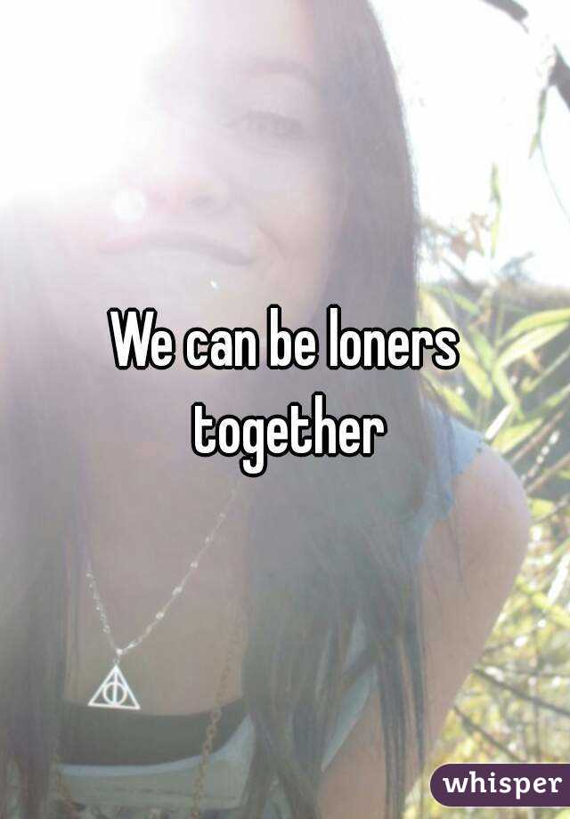 We can be loners together