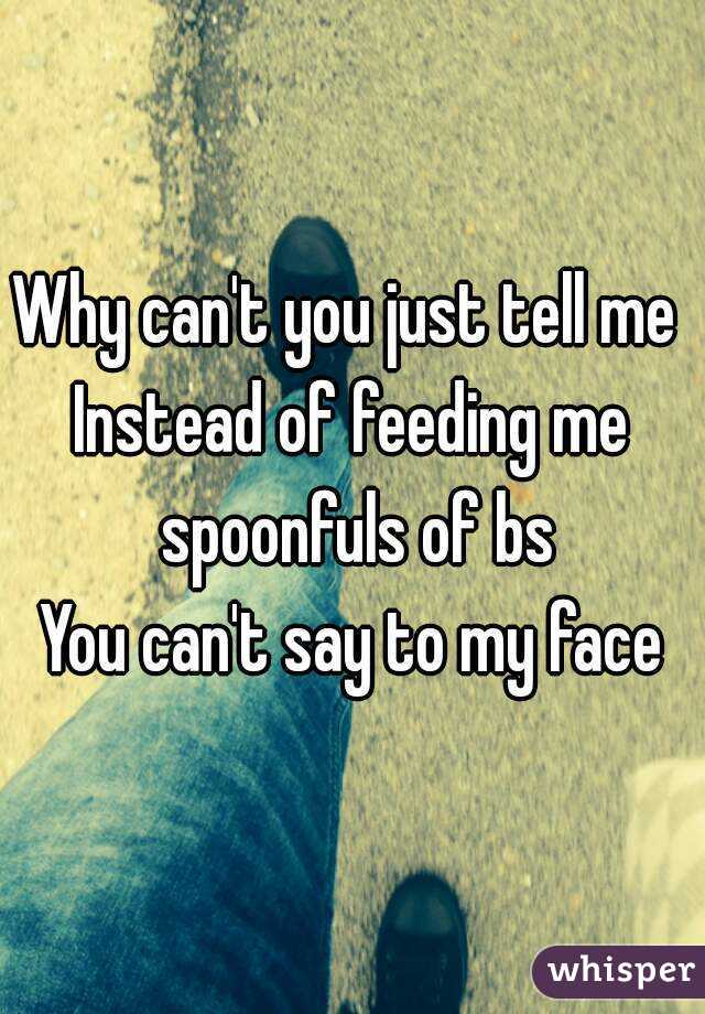 Why can't you just tell me 
Instead of feeding me spoonfuls of bs
You can't say to my face