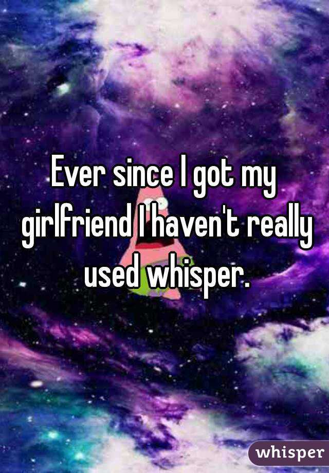Ever since I got my girlfriend I haven't really used whisper.