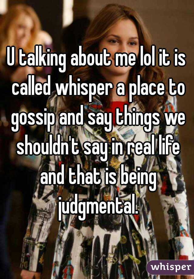 U talking about me lol it is called whisper a place to gossip and say things we shouldn't say in real life and that is being judgmental.