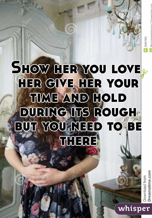 Show her you love her give her your time and hold during its rough but you need to be there