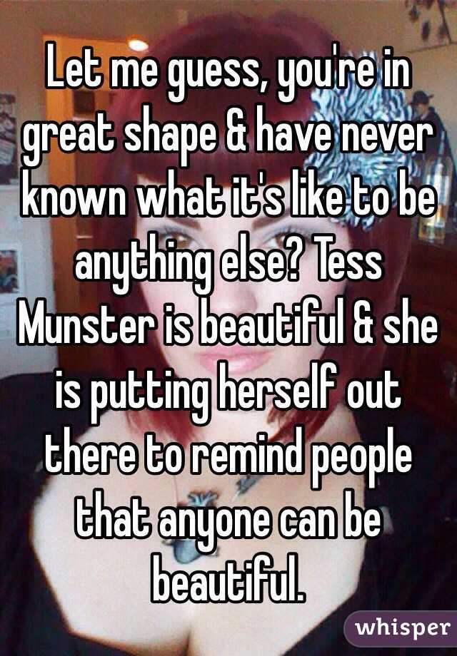Let me guess, you're in great shape & have never known what it's like to be anything else? Tess Munster is beautiful & she is putting herself out there to remind people that anyone can be beautiful. 