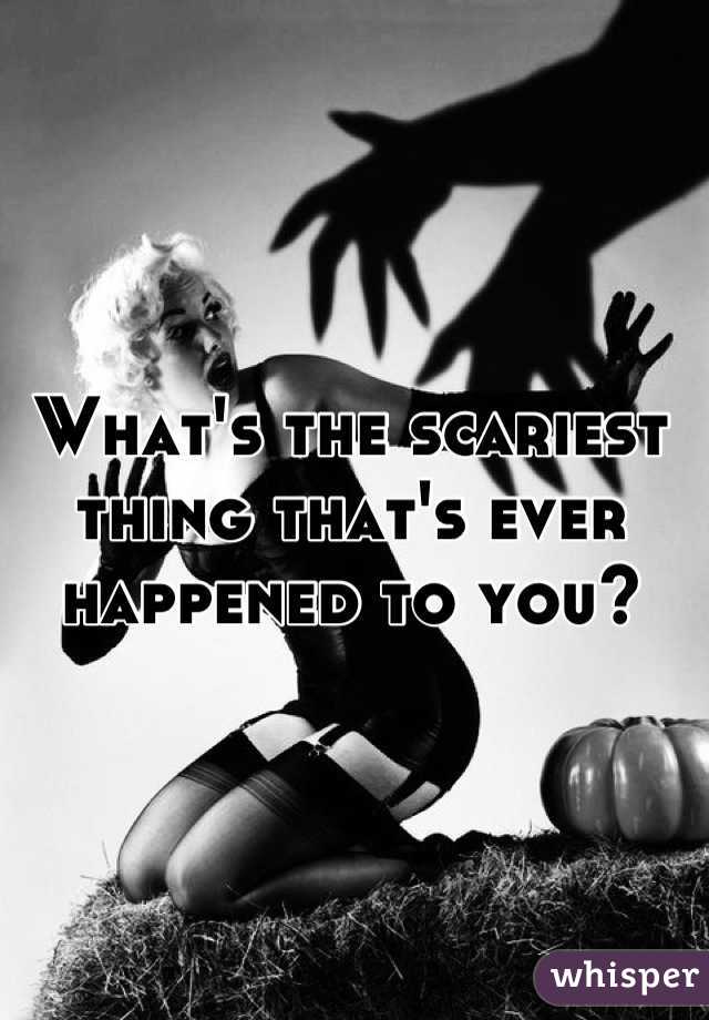 What's the scariest thing that's ever happened to you?