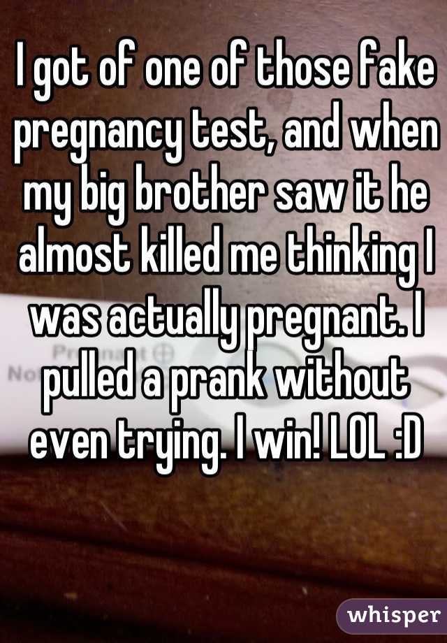 I got of one of those fake pregnancy test, and when my big brother saw it he almost killed me thinking I was actually pregnant. I pulled a prank without even trying. I win! LOL :D