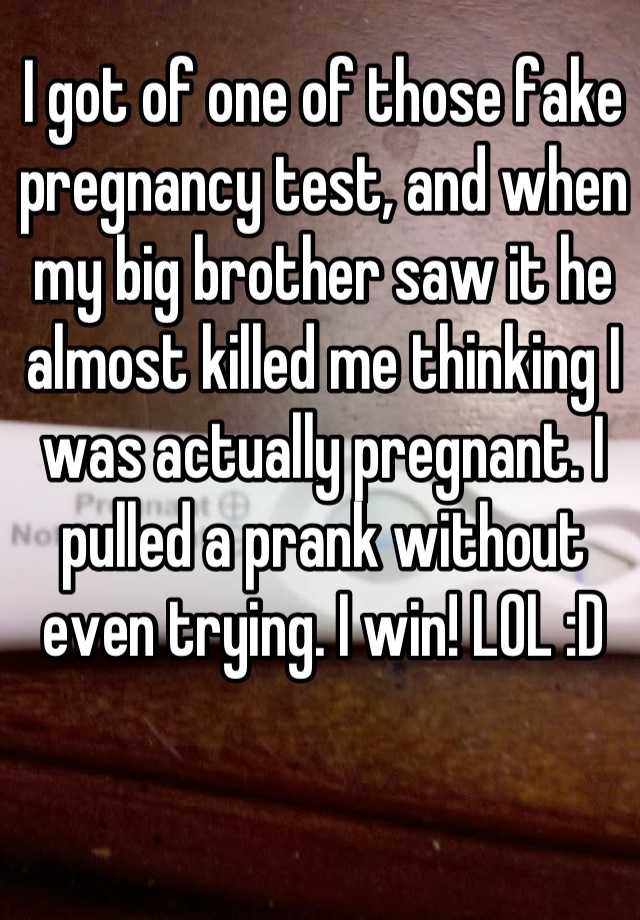 I got of one of those fake pregnancy test, and when my big brother saw it he almost killed me thinking I was actually pregnant. I pulled a prank without even trying. I win! LOL :D