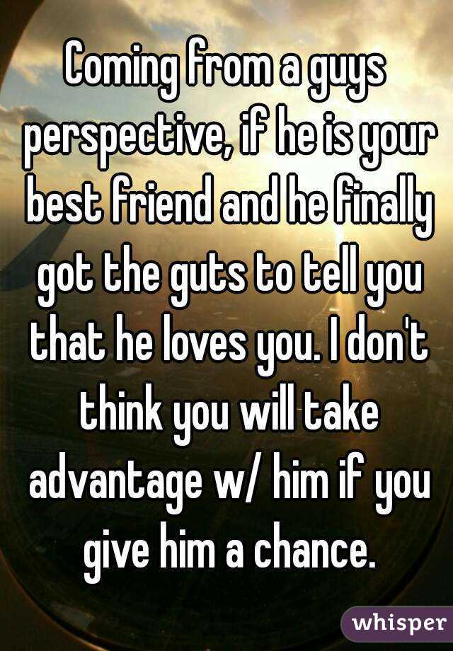 Coming from a guys perspective, if he is your best friend and he finally got the guts to tell you that he loves you. I don't think you will take advantage w/ him if you give him a chance.