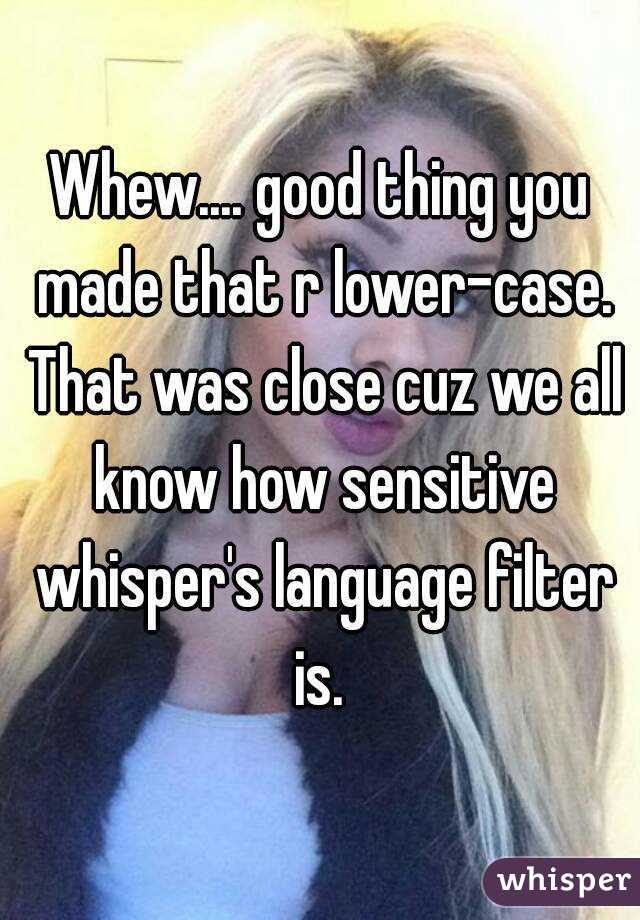 Whew.... good thing you made that r lower-case. That was close cuz we all know how sensitive whisper's language filter is. 