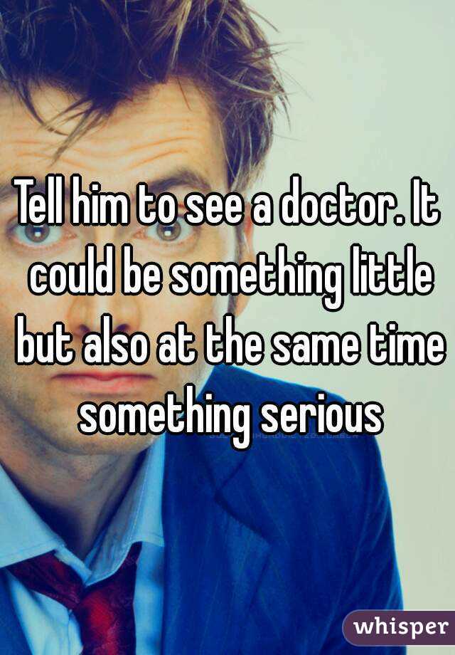 Tell him to see a doctor. It could be something little but also at the same time something serious