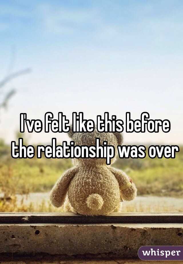 I've felt like this before the relationship was over