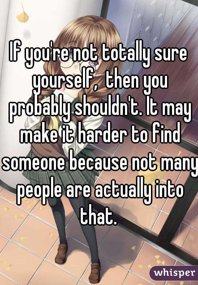 If you're not totally sure yourself,  then you probably shouldn't. It may make it harder to find someone because not many people are actually into that. 
