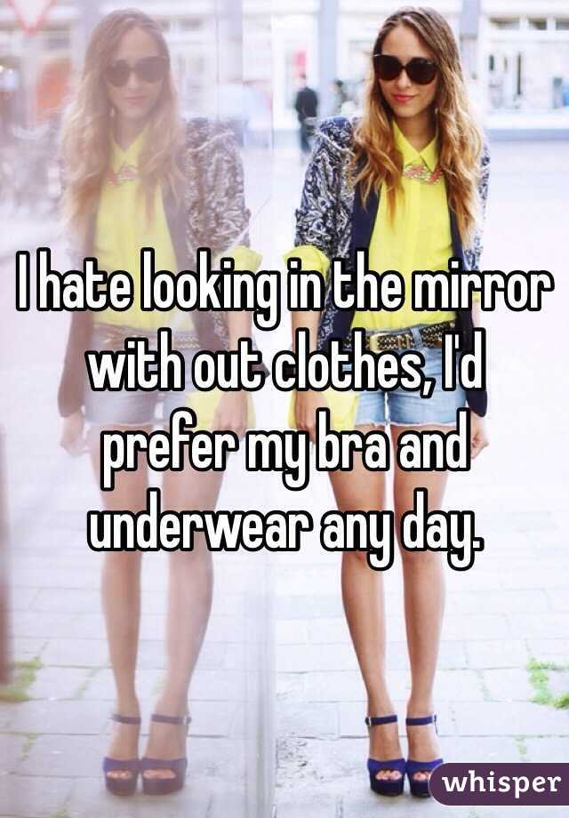 I hate looking in the mirror with out clothes, I'd prefer my bra and underwear any day. 