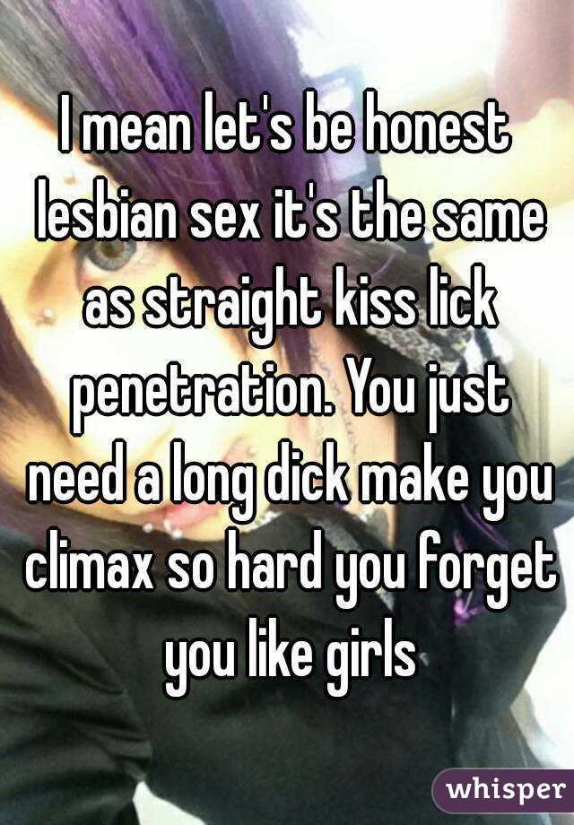 I mean let's be honest lesbian sex it's the same as straight kiss lick penetration. You just need a long dick make you climax so hard you forget you like girls