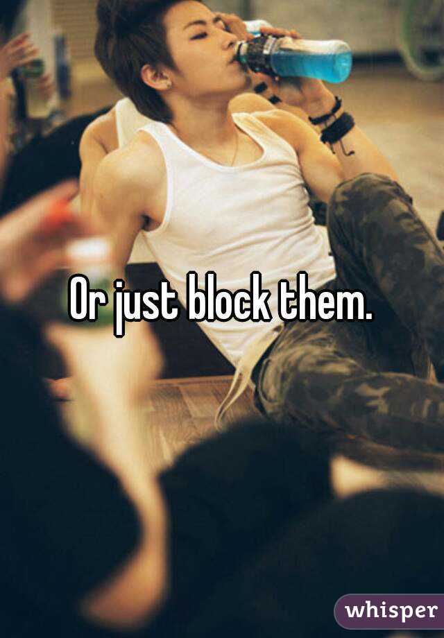 Or just block them.
