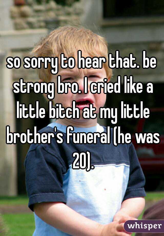 so sorry to hear that. be strong bro. I cried like a little bitch at my little brother's funeral (he was 20).