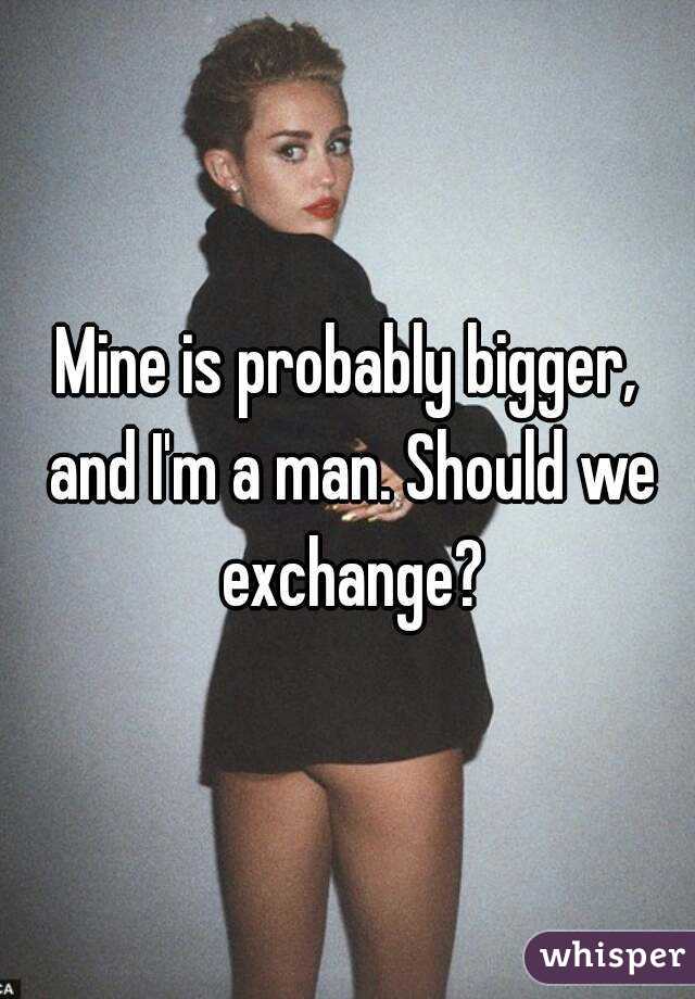 Mine is probably bigger, and I'm a man. Should we exchange?