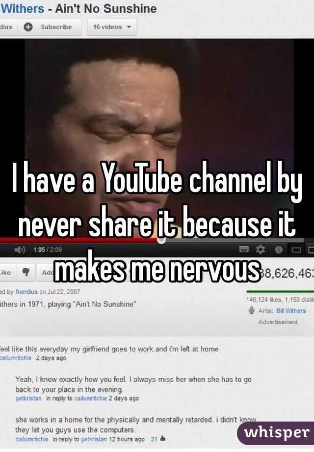 I have a YouTube channel by never share it because it makes me nervous