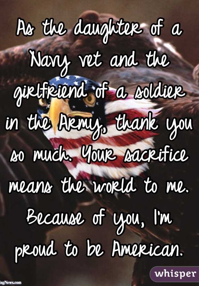 As the daughter of a Navy vet and the girlfriend of a soldier in the Army, thank you so much. Your sacrifice means the world to me. Because of you, I'm proud to be American.