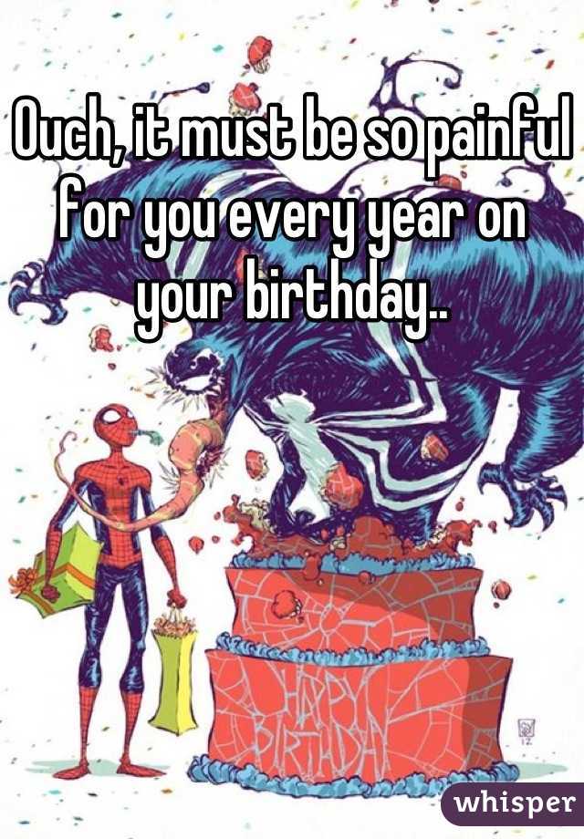 Ouch, it must be so painful for you every year on your birthday..