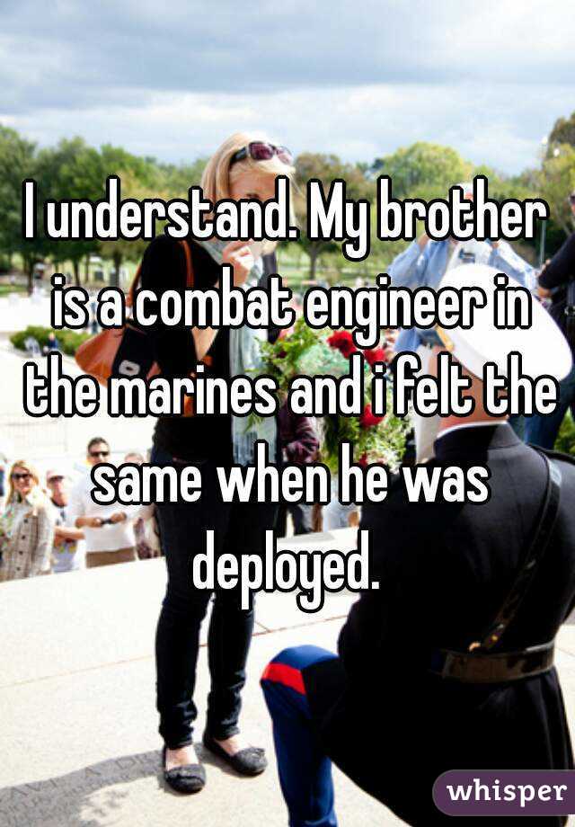 I understand. My brother is a combat engineer in the marines and i felt the same when he was deployed. 