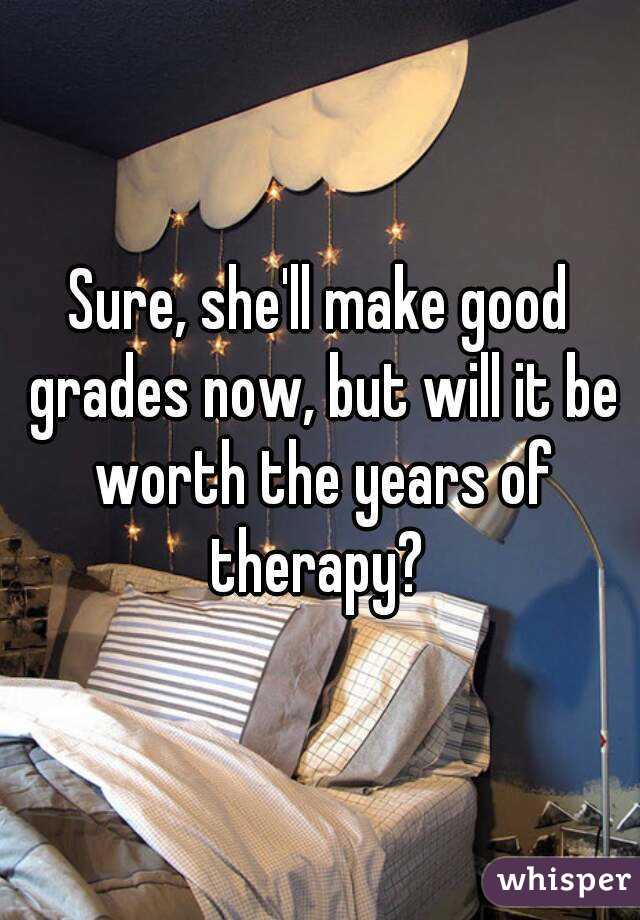 Sure, she'll make good grades now, but will it be worth the years of therapy? 