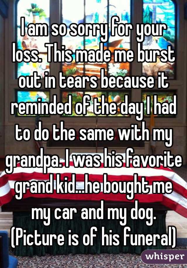 I am so sorry for your loss. This made me burst out in tears because it reminded of the day I had to do the same with my grandpa. I was his favorite grand kid...he bought me my car and my dog. (Picture is of his funeral)