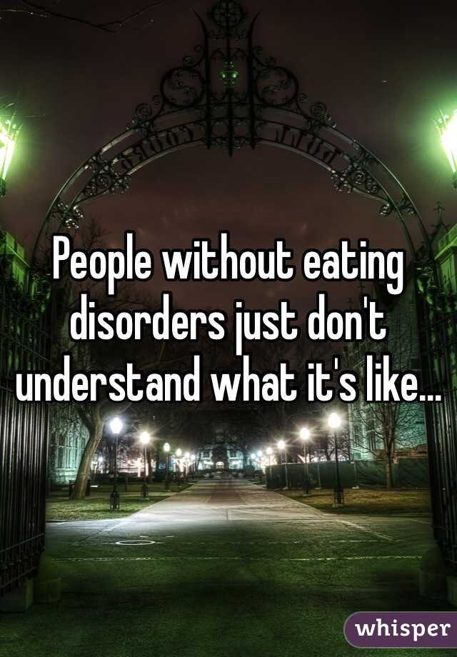 People without eating disorders just don't understand what it's like...
