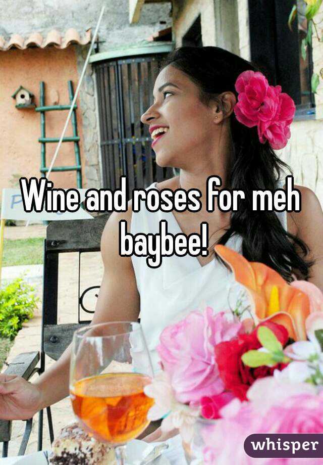 Wine and roses for meh baybee!