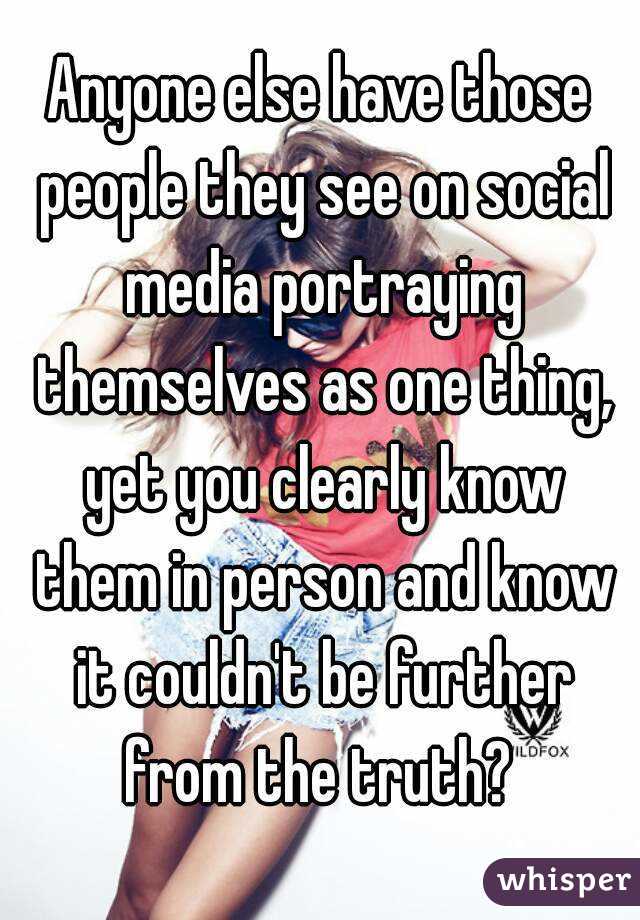 Anyone else have those people they see on social media portraying themselves as one thing, yet you clearly know them in person and know it couldn't be further from the truth? 