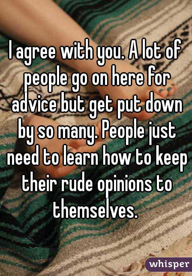 I agree with you. A lot of people go on here for advice but get put down by so many. People just need to learn how to keep their rude opinions to themselves. 