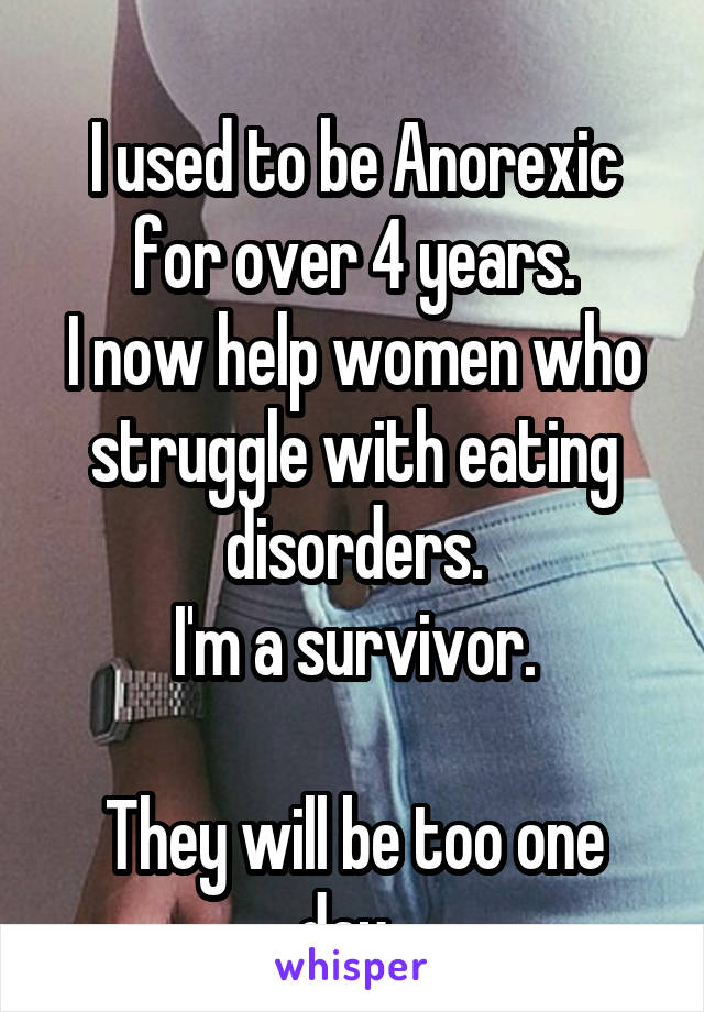 
I used to be Anorexic for over 4 years.
I now help women who struggle with eating disorders.
I'm a survivor.

They will be too one day. 