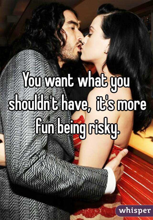 You want what you shouldn't have,  it's more fun being risky.