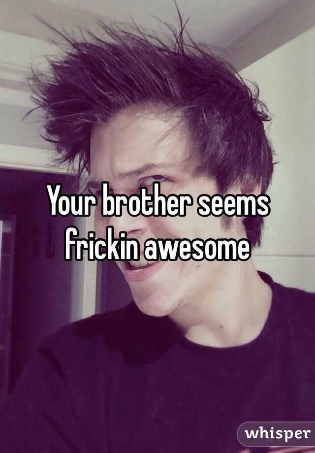 Your brother seems frickin awesome