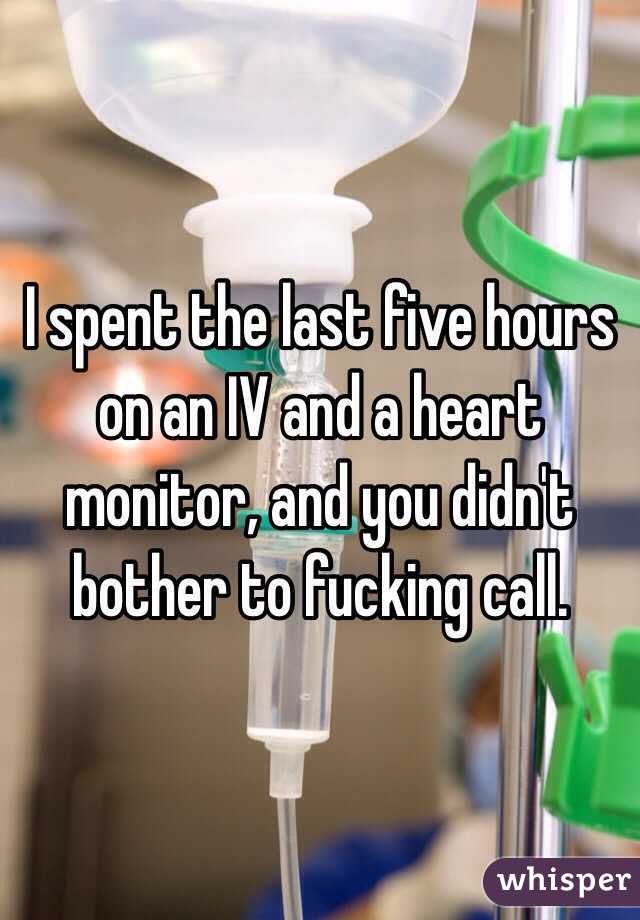 I spent the last five hours on an IV and a heart monitor, and you didn't bother to fucking call. 
