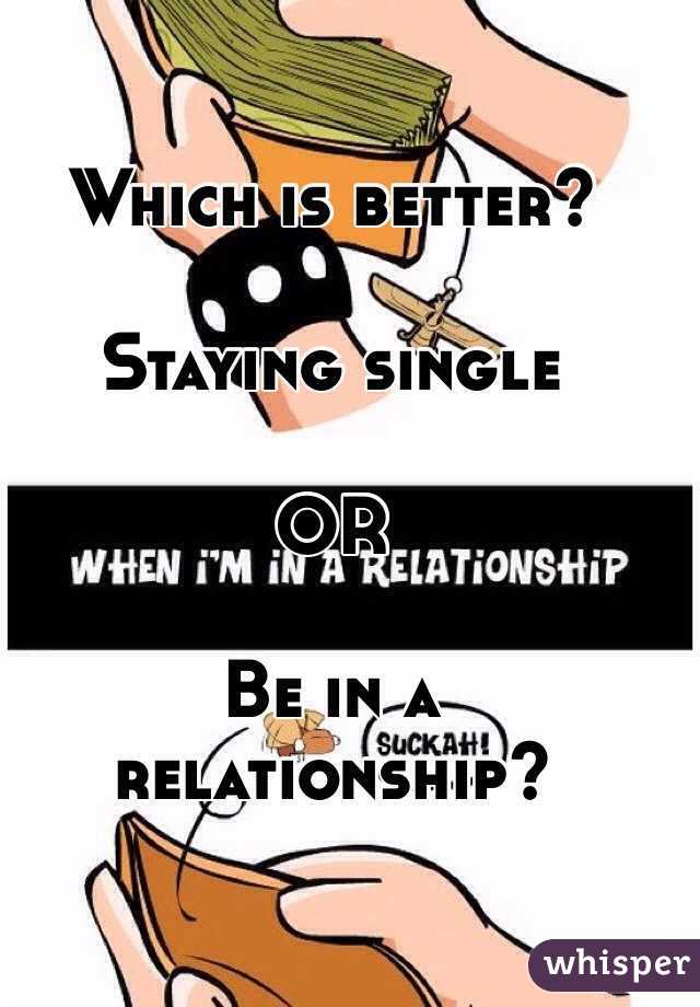 Which is better?

Staying single 

OR

Be in a relationship?