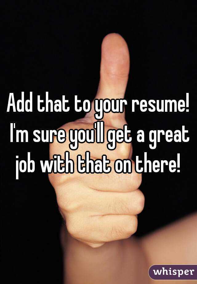 Add that to your resume! I'm sure you'll get a great job with that on there! 
