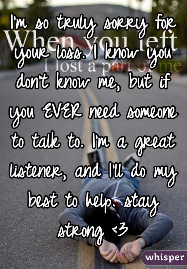 I'm so truly sorry for your loss. I know you don't know me, but if you EVER need someone to talk to. I'm a great listener, and I'll do my best to help. stay strong <3