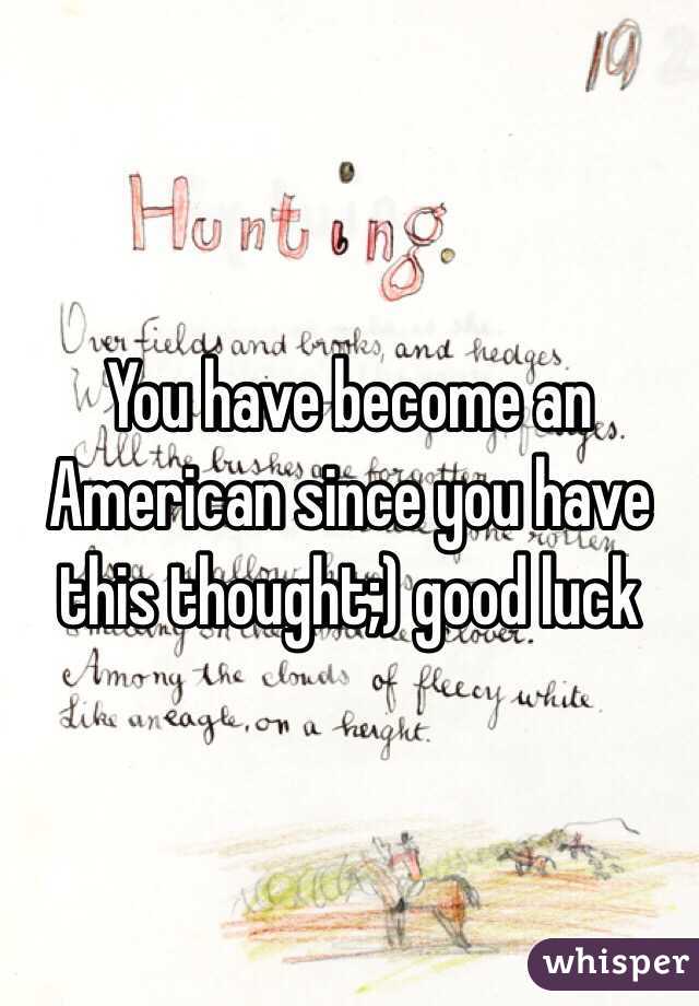 You have become an American since you have this thought;) good luck
