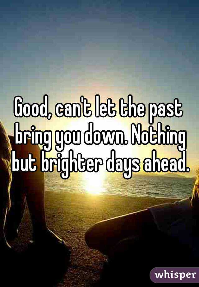 Good, can't let the past bring you down. Nothing but brighter days ahead.