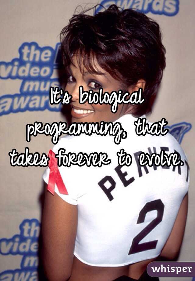It's biological programming, that takes forever to evolve.