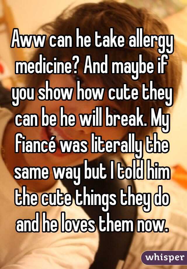 Aww can he take allergy medicine? And maybe if you show how cute they can be he will break. My fiancé was literally the same way but I told him the cute things they do and he loves them now. 