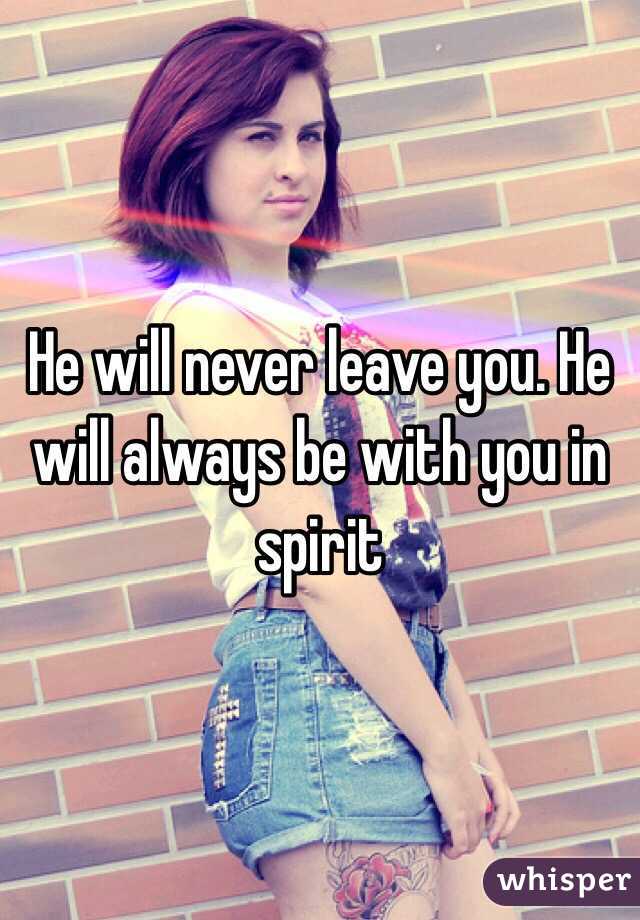 He will never leave you. He will always be with you in spirit