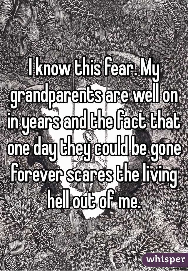 I know this fear. My grandparents are well on in years and the fact that one day they could be gone forever scares the living hell out of me.