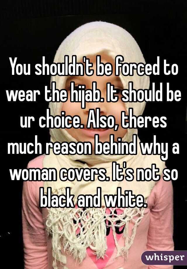 You shouldn't be forced to wear the hijab. It should be ur choice. Also, theres much reason behind why a woman covers. It's not so black and white. 