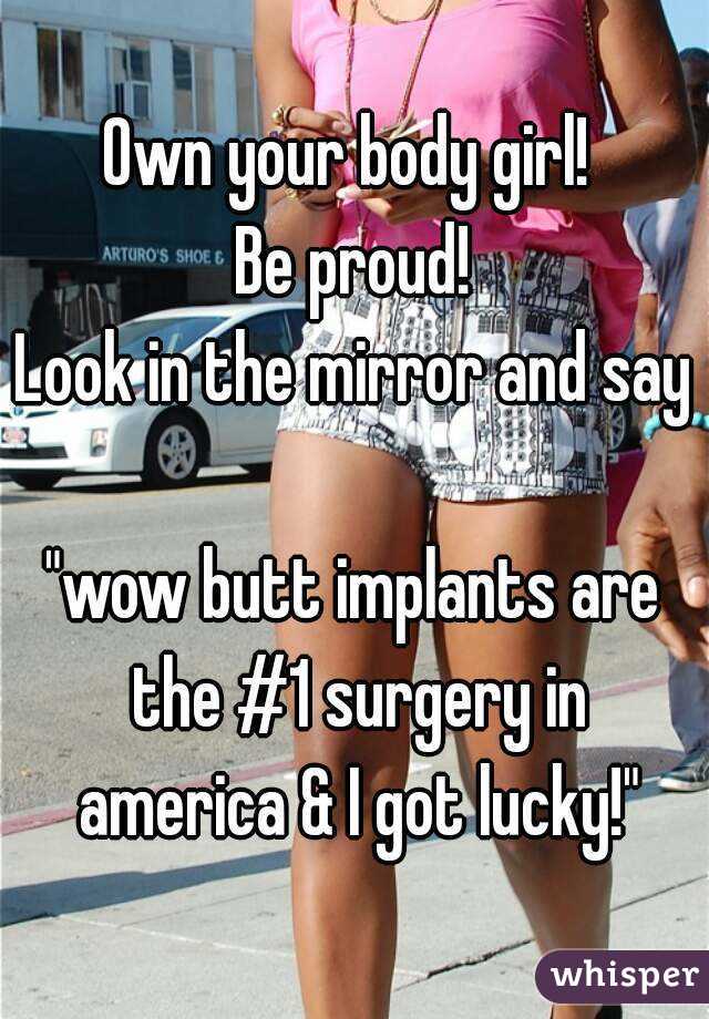 Own your body girl! 
Be proud!
Look in the mirror and say 
"wow butt implants are the #1 surgery in america & I got lucky!"
