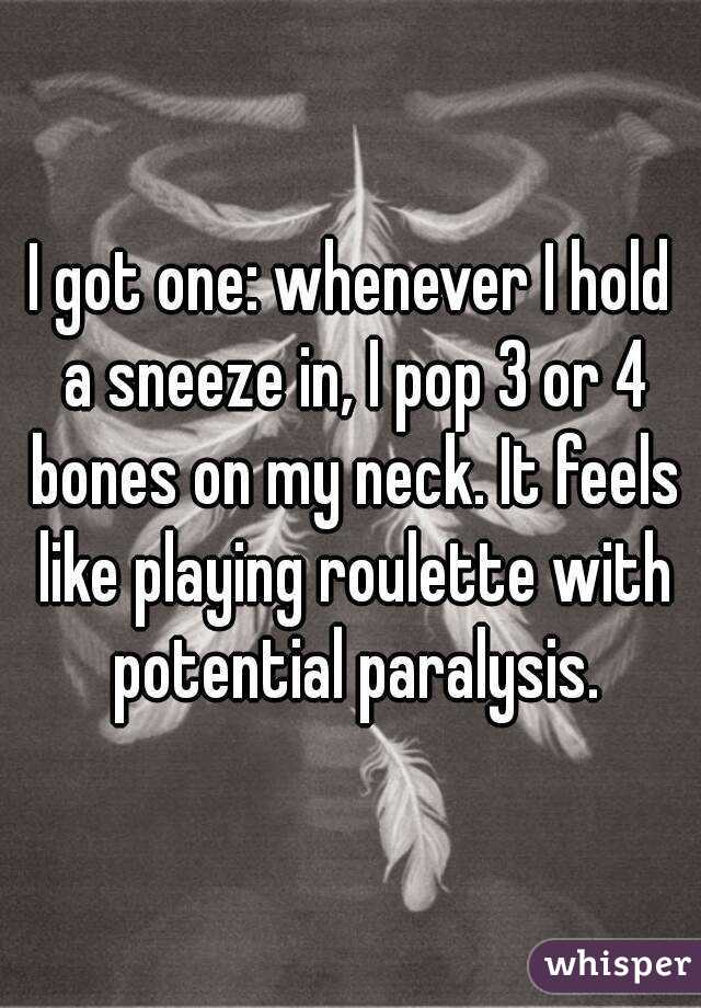 I got one: whenever I hold a sneeze in, I pop 3 or 4 bones on my neck. It feels like playing roulette with potential paralysis.