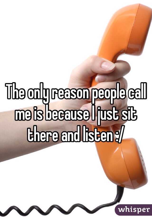 The only reason people call me is because I just sit there and listen :/