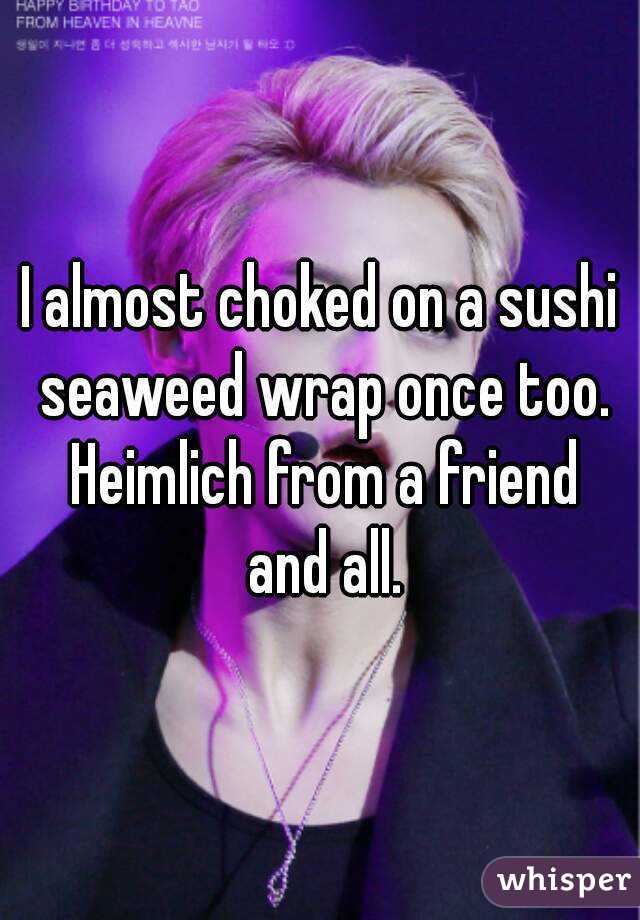 I almost choked on a sushi seaweed wrap once too. Heimlich from a friend and all.
