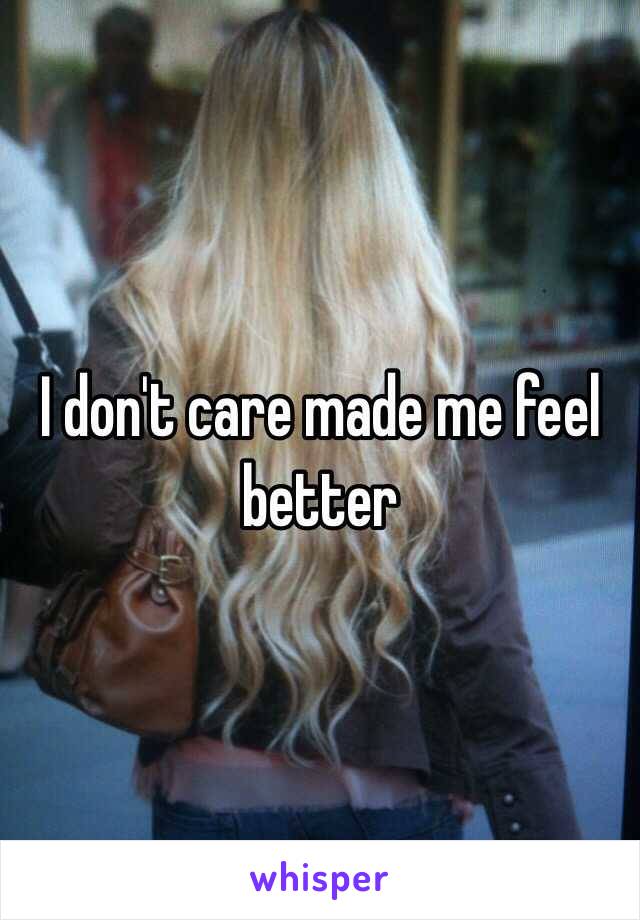 I don't care made me feel better 
