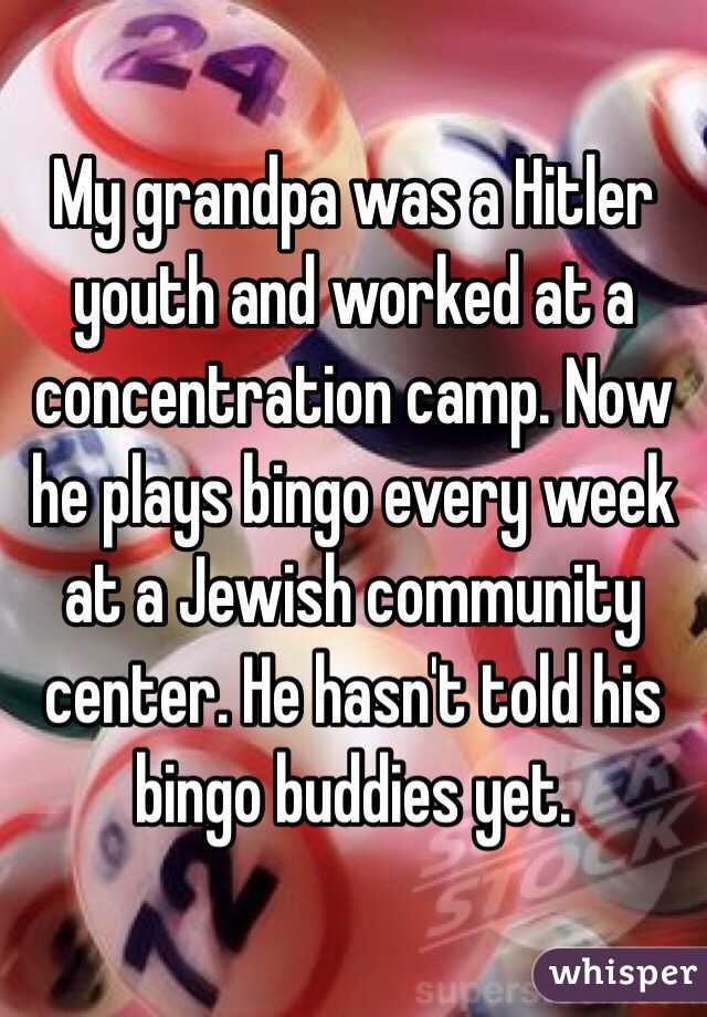 My grandpa was a Hitler youth and worked at a concentration camp. Now he plays bingo every week at a Jewish community center. He hasn't told his bingo buddies yet.